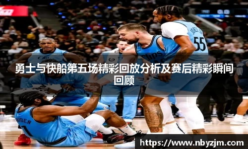 勇士与快船第五场精彩回放分析及赛后精彩瞬间回顾