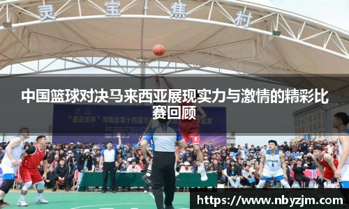 中国篮球对决马来西亚展现实力与激情的精彩比赛回顾