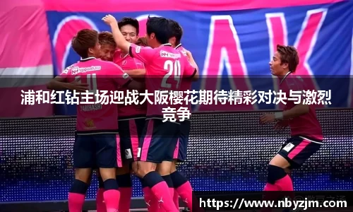 浦和红钻主场迎战大阪樱花期待精彩对决与激烈竞争