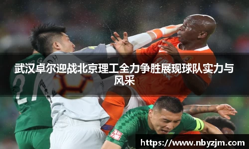 武汉卓尔迎战北京理工全力争胜展现球队实力与风采
